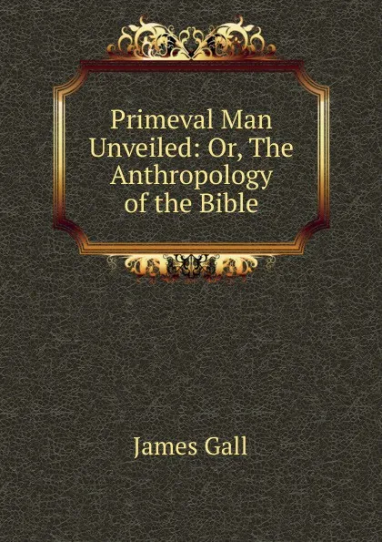 Обложка книги Primeval Man Unveiled: Or, The Anthropology of the Bible, James Gall
