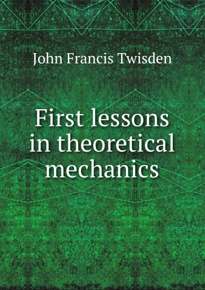 Обложка книги First lessons in theoretical mechanics, John Francis Twisden