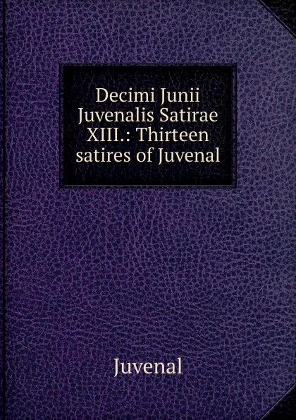 Обложка книги Decimi Junii Juvenalis Satirae XIII.: Thirteen satires of Juvenal, Juvenal