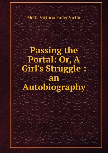 Обложка книги Passing the Portal: Or, A Girl.s Struggle : an Autobiography, Metta Victoria Fuller Victor