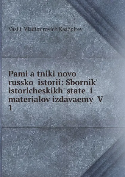 Обложка книги Pami.a.tniki novoi russkoi istorii: Sbornik. istoricheskikh. statei i materialov izdavaemyi V . 1, Vasilii Vladimirovich Kashpirev