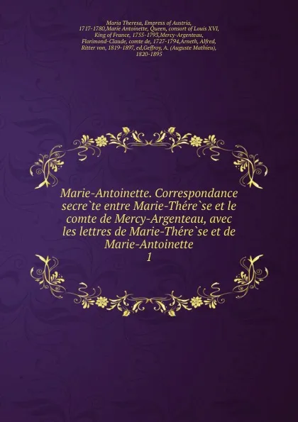 Обложка книги Marie-Antoinette. Correspondance secrete entre Marie-Therese et le comte de Mercy-Argenteau, avec les lettres de Marie-Therese et de Marie-Antoinette. 1, Maria Theresa