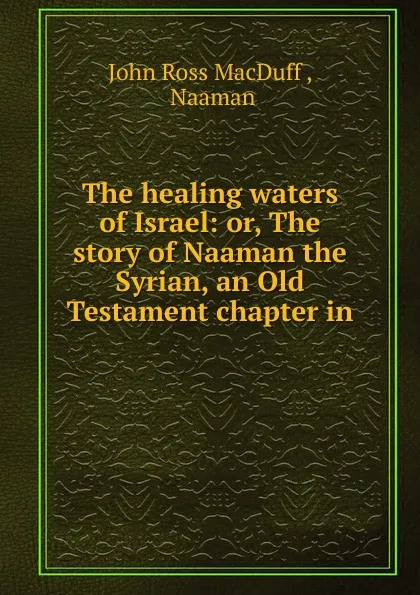 Обложка книги The healing waters of Israel: or, The story of Naaman the Syrian, an Old Testament chapter in ., John R. Macduff