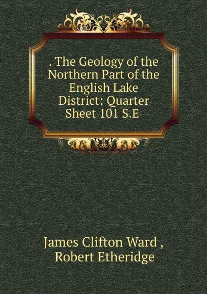 Обложка книги . The Geology of the Northern Part of the English Lake District: Quarter Sheet 101 S.E ., James Clifton Ward