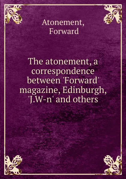 Обложка книги The atonement, a correspondence between .Forward. magazine, Edinburgh, .J.W-n. and others., Forward Atonement