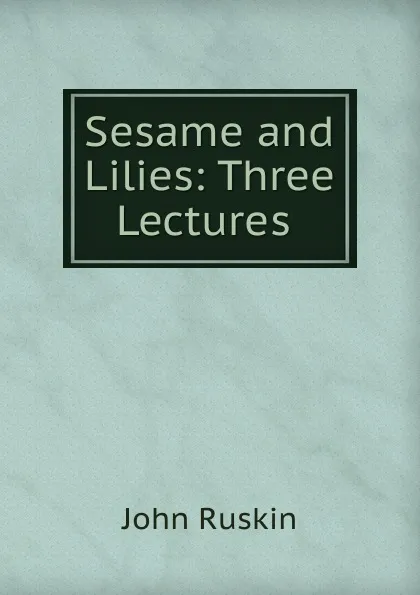 Обложка книги Sesame and Lilies: Three Lectures ., Рескин