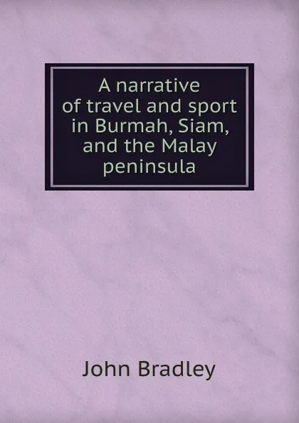 Обложка книги A narrative of travel and sport in Burmah, Siam, and the Malay peninsula, John Bradley