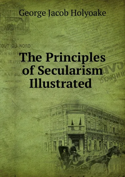 Обложка книги The Principles of Secularism Illustrated ., Holyoake George Jacob