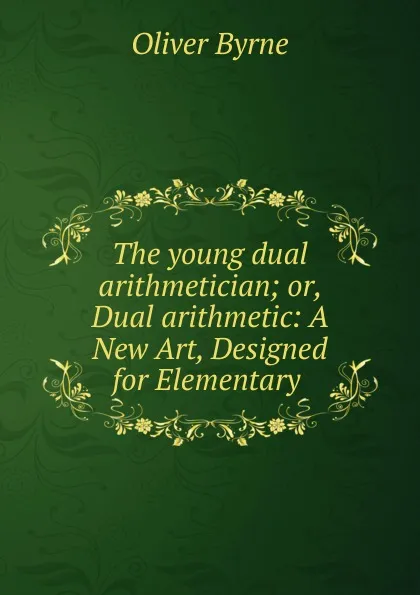 Обложка книги The young dual arithmetician; or, Dual arithmetic: A New Art, Designed for Elementary ., Oliver Byrne