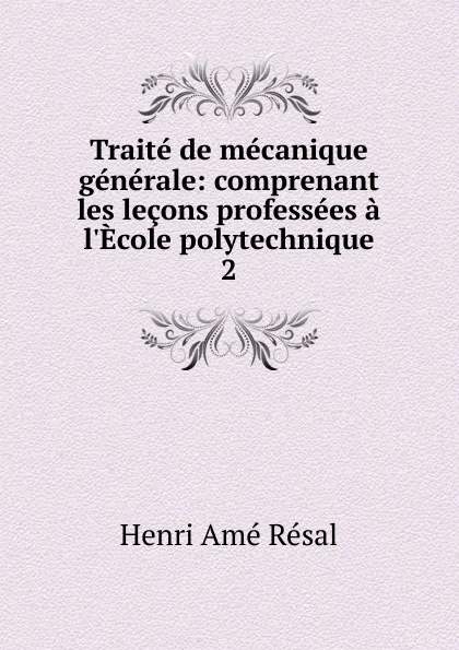 Обложка книги Traite de mecanique generale: comprenant les lecons professees a l.Ecole polytechnique. 2, Henri Amé Résal