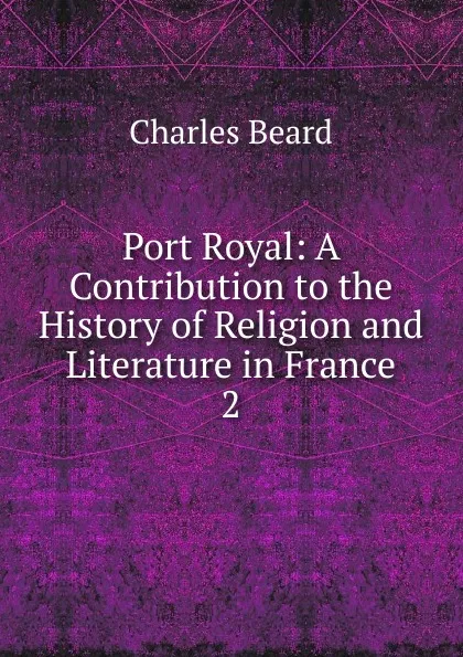 Обложка книги Port Royal: A Contribution to the History of Religion and Literature in France. 2, Charles Beard