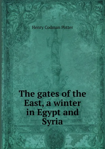 Обложка книги The gates of the East, a winter in Egypt and Syria, Henry Codman Potter