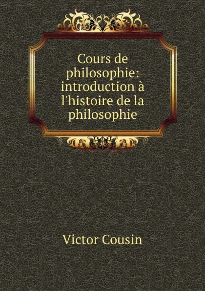 Обложка книги Cours de philosophie: introduction a l.histoire de la philosophie, Cousin Victor