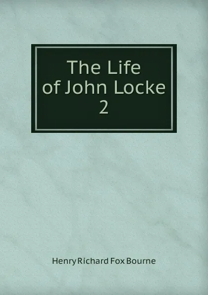 Обложка книги The Life of John Locke. 2, Henry Richard Fox Bourne