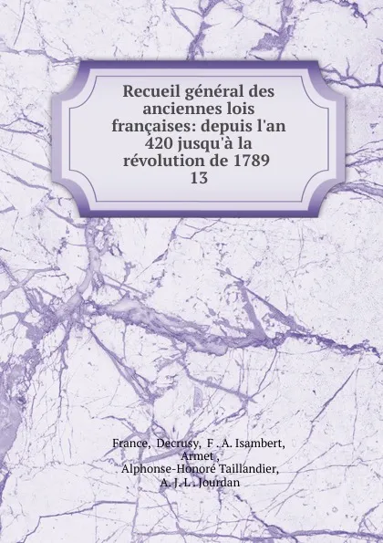 Обложка книги Recueil general des anciennes lois francaises: depuis l.an 420 jusqu.a la revolution de 1789 . 13, Decrusy France