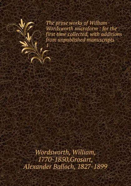 Обложка книги The prose works of William Wordsworth microform : for the first time collected, with additions from unpublished manuscripts. 1, Wordsworth William