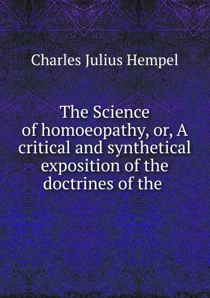 Обложка книги The Science of homoeopathy, or, A critical and synthetical exposition of the doctrines of the ., Charles Julius Hempel