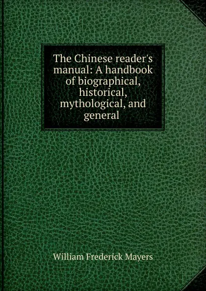 Обложка книги The Chinese reader.s manual: A handbook of biographical, historical, mythological, and general ., William Frederick Mayers