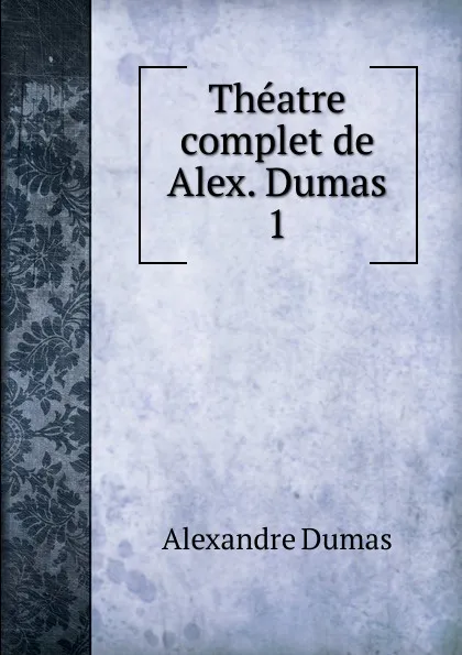 Обложка книги Theatre complet de Alex. Dumas. 1, Alexandre Dumas