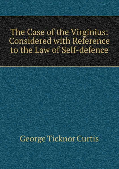 Обложка книги The Case of the Virginius: Considered with Reference to the Law of Self-defence., Curtis George Ticknor