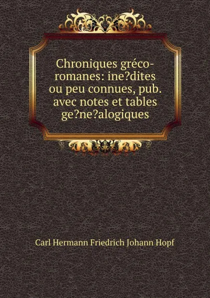 Обложка книги Chroniques greco-romanes: ine.dites ou peu connues, pub. avec notes et tables ge.ne.alogiques, C.H. Hopf