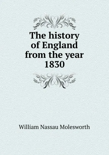 Обложка книги The history of England from the year 1830, William Nassau Molesworth
