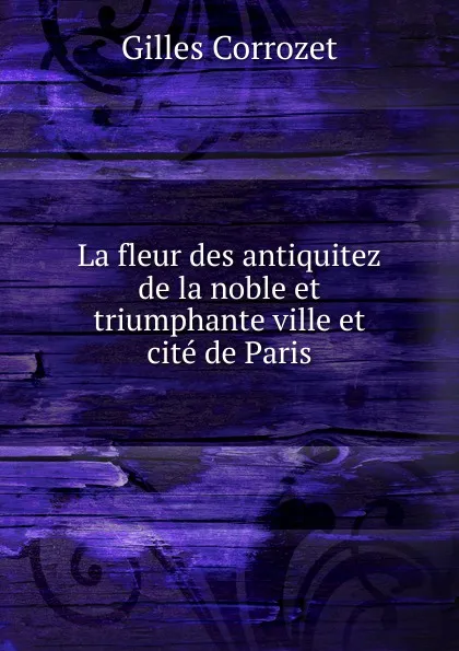 Обложка книги La fleur des antiquitez de la noble et triumphante ville et cite de Paris, Gilles Corrozet