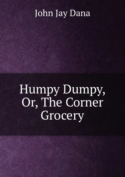 Обложка книги Humpy Dumpy, Or, The Corner Grocery, John Jay Dana