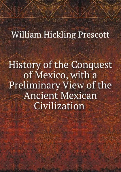 Обложка книги History of the Conquest of Mexico, with a Preliminary View of the Ancient Mexican Civilization ., William H. Prescott