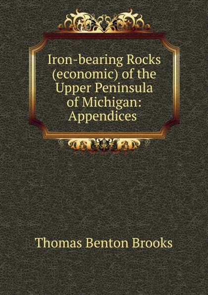 Обложка книги Iron-bearing Rocks (economic) of the Upper Peninsula of Michigan: Appendices ., Thomas Benton Brooks