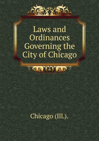 Обложка книги Laws and Ordinances Governing the City of Chicago, Chicago Ill