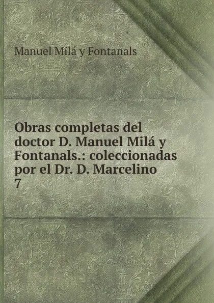 Обложка книги Obras completas del doctor D. Manuel Mila y Fontanals.: coleccionadas por el Dr. D. Marcelino . 7, Manuel Milá y Fontanals