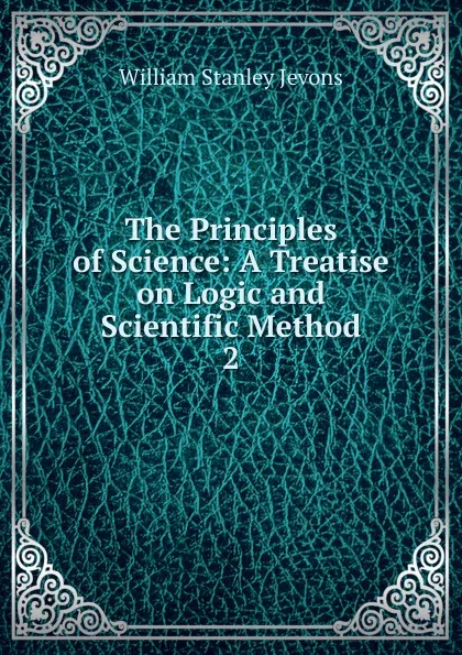 Обложка книги The Principles of Science: A Treatise on Logic and Scientific Method. 2, William Stanley Jevons