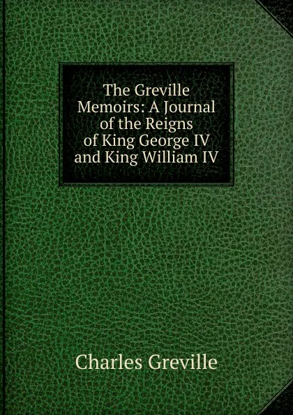 Обложка книги The Greville Memoirs: A Journal of the Reigns of King George IV and King William IV, Charles Greville