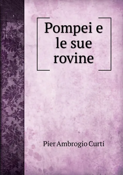 Обложка книги Pompei e le sue rovine, Pier Ambrogio Curti