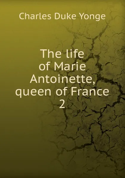 Обложка книги The life of Marie Antoinette, queen of France. 2, Charles Duke Yonge