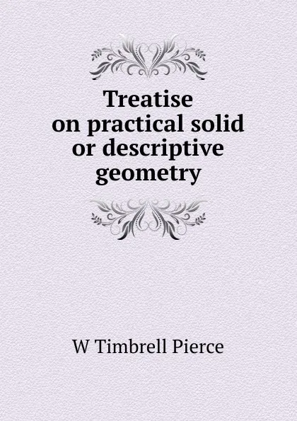 Обложка книги Treatise on practical solid or descriptive geometry, W. Timbrell Pierce