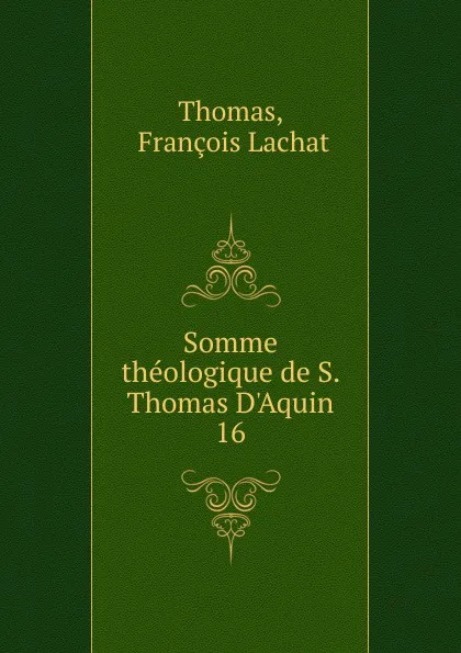 Обложка книги Somme theologique de S. Thomas D.Aquin. 16, François Lachat Thomas