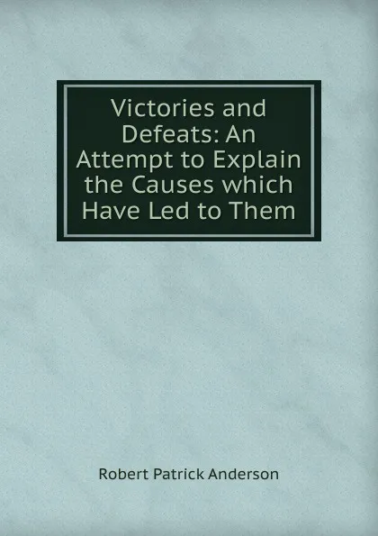 Обложка книги Victories and Defeats: An Attempt to Explain the Causes which Have Led to Them, Robert Patrick Anderson