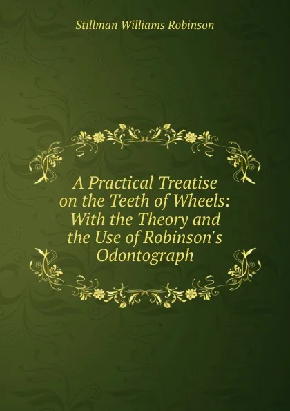 Обложка книги A Practical Treatise on the Teeth of Wheels: With the Theory and the Use of Robinson.s Odontograph, Stillman Williams Robinson