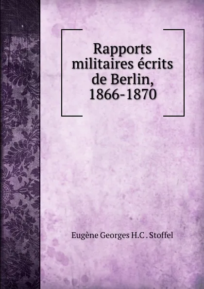 Обложка книги Rapports militaires ecrits de Berlin, 1866-1870, Eugène Georges H. C. Stoffel