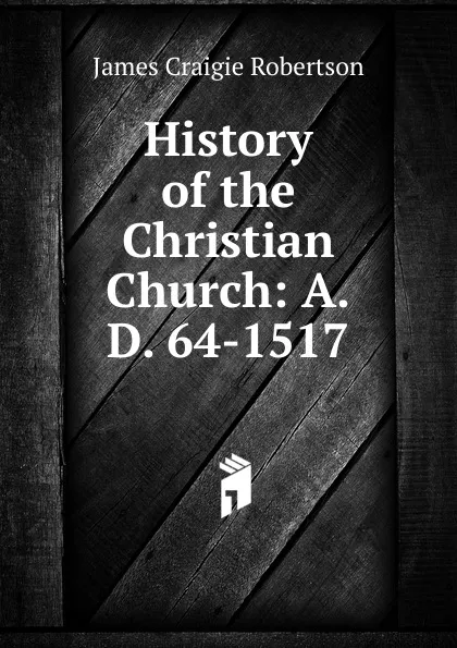 Обложка книги History of the Christian Church: A.D. 64-1517, James Craigie Robertson