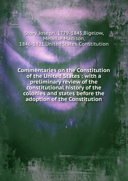 Обложка книги Commentaries on the Constitution of the United States : with a preliminary review of the constitutional history of the colonies and states before the adoption of the Constitution, Joseph Story