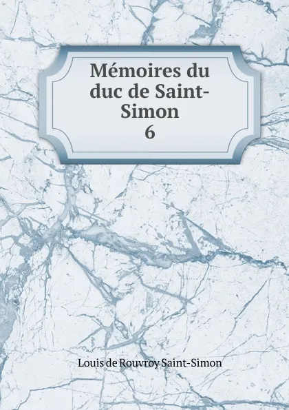 Обложка книги Memoires du duc de Saint-Simon. 6, Louis de Rouvroy Saint-Simon