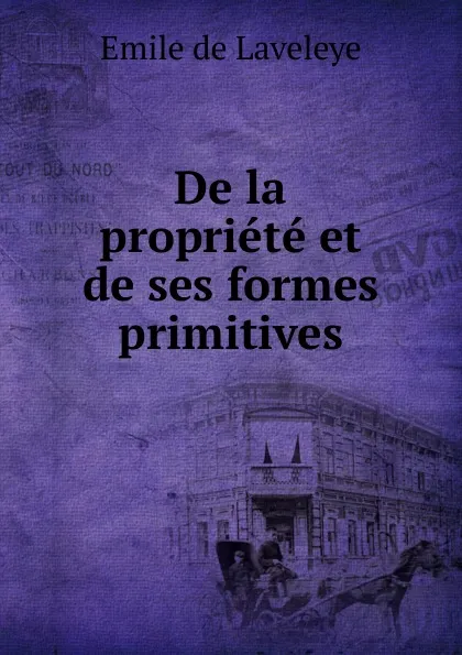 Обложка книги De la propriete et de ses formes primitives, Emile de Laveleye