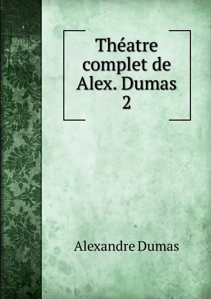 Обложка книги Theatre complet de Alex. Dumas. 2, Alexandre Dumas