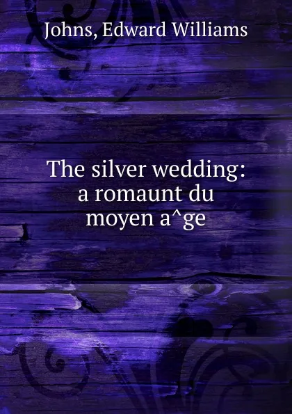 Обложка книги The silver wedding: a romaunt du moyen age, Edward Williams Johns