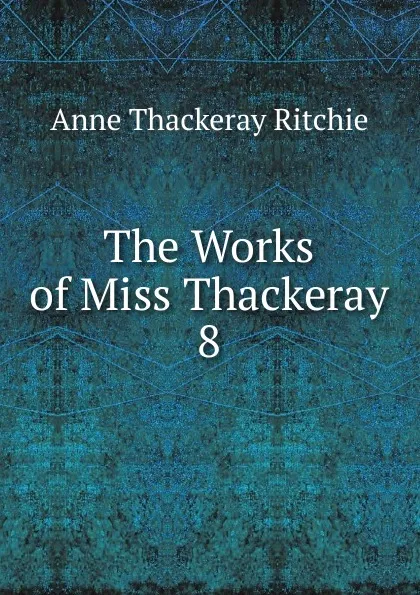 Обложка книги The Works of Miss Thackeray. 8, Ritchie Anne Thackeray