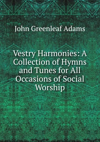 Обложка книги Vestry Harmonies: A Collection of Hymns and Tunes for All Occasions of Social Worship, John Greenleaf Adams