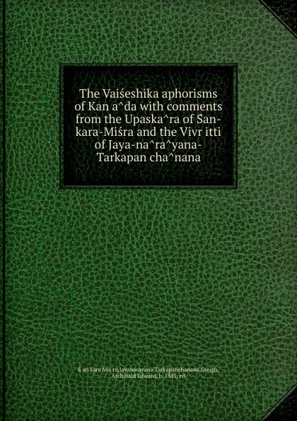 Обложка книги The Vaiseshika aphorisms of Kanada with comments from the Upaskara of San-kara-Misra and the Vivritti of Jaya-narayana-Tarkapanchanana, Ṣaṇkara Miṣra